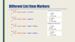 Different List Item Markers
• ul.a {
list-style-type: circle;
}
ul.b {
list-style-type: square;
}
ol.c {
list-style-type: upper-roman;
}
ol.d {
list-style-type: lower-alpha;
}
 