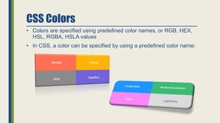 CSS Colors
• Colors are specified using predefined color names, or RGB, HEX,
HSL, RGBA, HSLA values
• In CSS, a color can be specified by using a predefined color name:
 