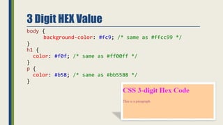 3 Digit HEX Value
body {
background-color: #fc9; /* same as #ffcc99 */
}
h1 {
color: #f0f; /* same as #ff00ff */
}
p {
color: #b58; /* same as #bb5588 */
}
 
