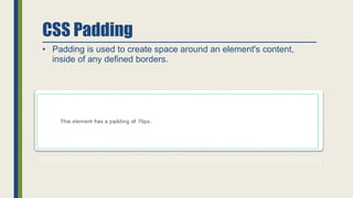 CSS Padding
• Padding is used to create space around an element's content,
inside of any defined borders.
 