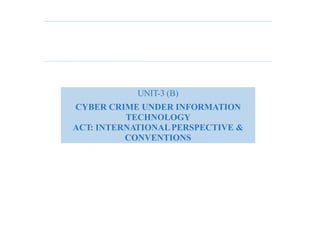 UNIT-3 (B)
CYBER CRIME UNDER INFORMATION
TECHNOLOGY
ACT: INTERNATIONALPERSPECTIVE &
CONVENTIONS
 