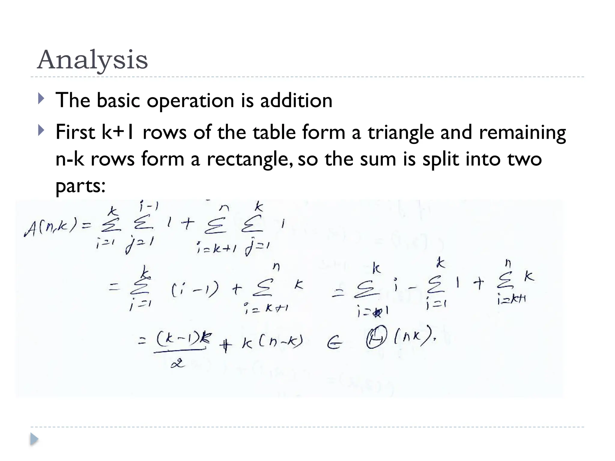 Analysis
 The basic operation is addition
 First k+1 rows of the table form a triangle and remaining
n-k rows form a rectangle, so the sum is split into two
parts:
 