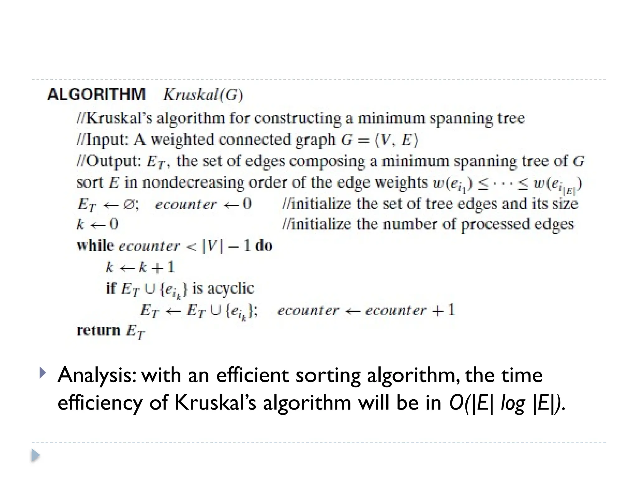  Analysis: with an efficient sorting algorithm, the time
efficiency of Kruskal’s algorithm will be in O(|E| log |E|).
 