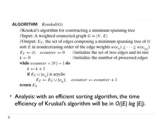  Analysis: with an efficient sorting algorithm, the time
efficiency of Kruskal’s algorithm will be in O(|E| log |E|).
 