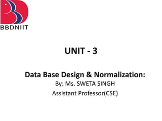 UNIT - 3
Data Base Design & Normalization:
By: Ms. SWETA SINGH
Assistant Professor(CSE)
 