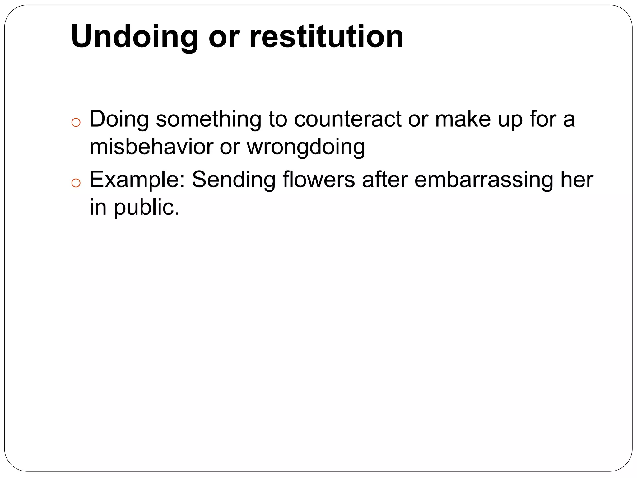 Undoing or restitution
o Doing something to counteract or make up for a
misbehavior or wrongdoing
o Example: Sending flowers after embarrassing her
in public.
 