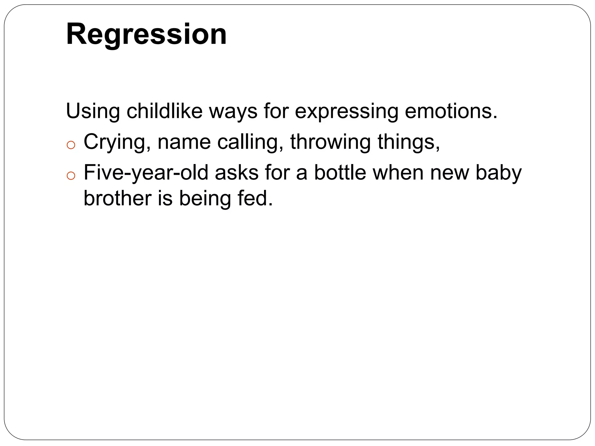 Regression
Using childlike ways for expressing emotions.
o Crying, name calling, throwing things,
o Five-year-old asks for a bottle when new baby
brother is being fed.
 