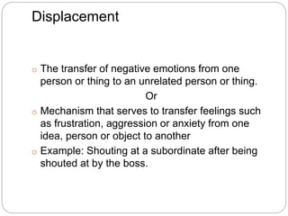 Displacement
o The transfer of negative emotions from one
person or thing to an unrelated person or thing.
Or
o Mechanism ...