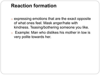 Reaction formation
o expressing emotions that are the exact opposite
of what ones feel. Mask anger/hate with
kindness. Tea...
