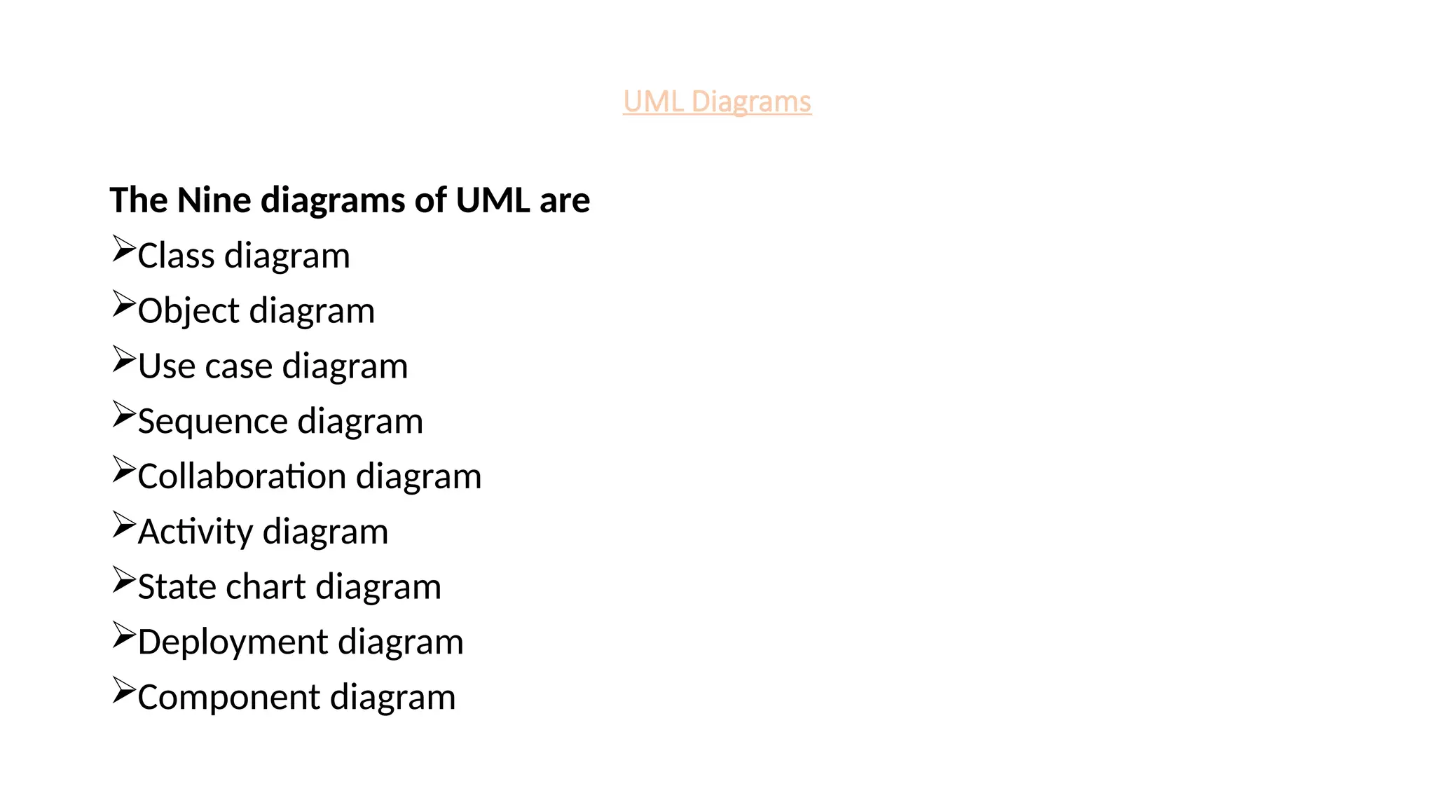 UML Diagrams
The Nine diagrams of UML are
Class diagram
Object diagram
Use case diagram
Sequence diagram
Collaboration diagram
Activity diagram
State chart diagram
Deployment diagram
Component diagram
 