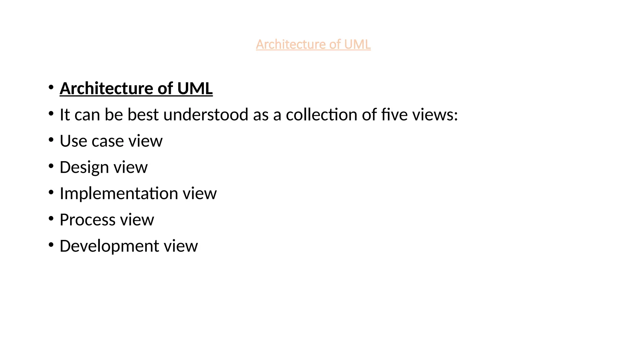 Architecture of UML
• Architecture of UML
• It can be best understood as a collection of five views:
• Use case view
• Design view
• Implementation view
• Process view
• Development view
 