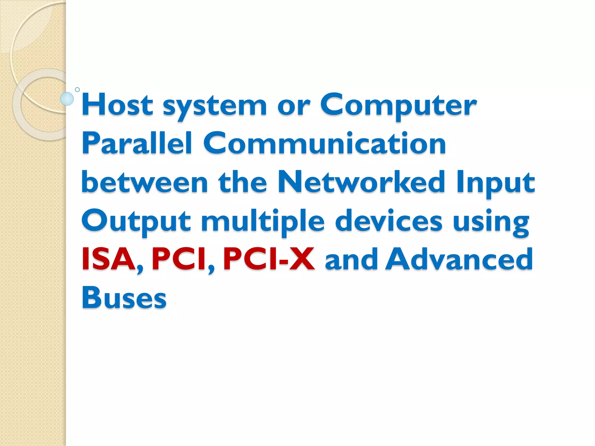 Host system or Computer
Parallel Communication
between the Networked Input
Output multiple devices using
ISA, PCI, PCI-X and Advanced
Buses
 
