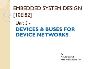 EMBEDDED SYSTEM DESIGN
[10EI82]
Unit 3 -
DEVICES & BUSES FOR
DEVICE NETWORKS
By,
Mrs. Pavithra S
Asst. Prof, GSSSIETW
 