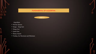 Algorithms
• Priority Queues
• Heaps – Heap Sort
• Merge Sort
• Quick Sort
• Binary Search
• Finding the Maximum and Minimum.
FUNDAMENTAL OF ALGORITHM
UNIT-3
 