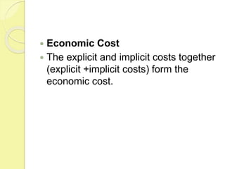  Economic Cost
 The explicit and implicit costs together
(explicit +implicit costs) form the
economic cost.
 