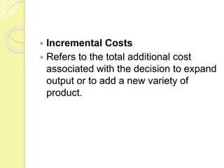  Incremental Costs
 Refers to the total additional cost
associated with the decision to expand
output or to add a new variety of
product.
 