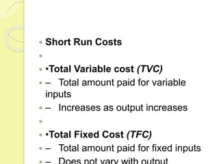  Short Run Costs

 •Total Variable cost (TVC)
 – Total amount paid for variable
inputs
 – Increases as output increases

 •Total Fixed Cost (TFC)
 – Total amount paid for fixed inputs
 