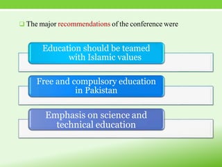  The major recommendations of the conference were
Education should be teamed
with Islamic values
Free and compulsory education
in Pakistan
Emphasis on science and
technical education
 