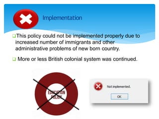 Implementation
This policy could not be implemented properly due to
increased number of immigrants and other
administrative problems of new born country.
 More or less British colonial system was continued.
 