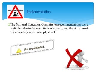 Implementation
The National Education Commission recommendations were
useful but due to the conditions of country and the situation of
resources they were not applied well.
 