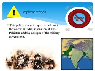 Implementation
This policy was not implemented due to
the war with India, separation of East
Pakistan, and the collapse of the military
government.
 