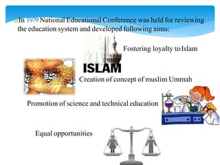 In 1979National Educational Conference was held for reviewing
the education system and developed following aims:
Fostering loyalty toIslam
Creation of concept of muslim Ummah
Promotion of science and technical education
Equal opportunities
 