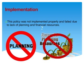 Implementation
This policy was not implemented properly and failed due
to lack of planning and financial resources.
?
 
