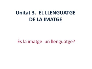 Unitat 3. EL LLENGUATGE
     DE LA IMATGE


És la imatge un llenguatge?
 