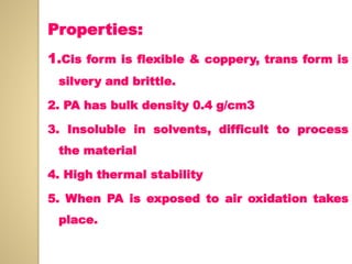 Properties:
1.Cis form is flexible & coppery, trans form is
silvery and brittle.
2. PA has bulk density 0.4 g/cm3
3. Insoluble in solvents, difficult to process
the material
4. High thermal stability
5. When PA is exposed to air oxidation takes
place.
 