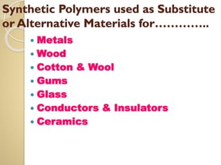 Synthetic Polymers used as Substitute
or Alternative Materials for…………..
 Metals
 Wood
 Cotton & Wool
 Gums
 Glass
 Conductors & Insulators
 Ceramics
 