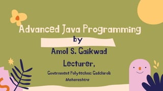 Advanced Java Programming
by
Amol S. Gaikwad
Lecturer,
Government Polytechnic Gadchiroli
Maharashtra
 