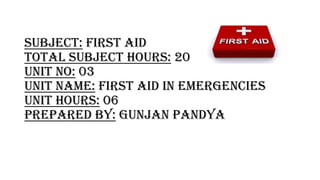 Subject: first aid
total subject hours: 20
unit no: 03
unit name: first aid in emergencies
unit hours: 06
prepared by: gunjan pandya
 