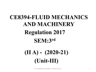 CE8394-FLUID MECHANICS
AND MACHINERY
Regulation 2017
SEM:3rd
1Dr V.KANDAVEL Asp/Mech. SSMIET, DGL-2
(II A) - (2020-21)
(Unit-III)
 