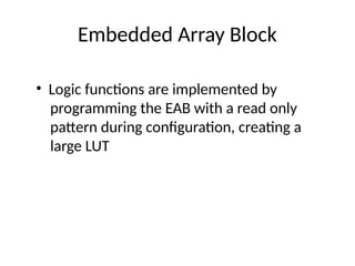 Embedded Array Block
• Logic functions are implemented by
programming the EAB with a read only
pattern during configuration, creating a
large LUT
 