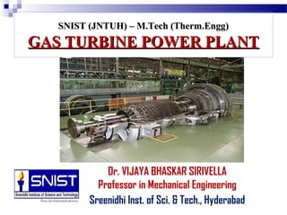 SNIST (JNTUH) – M.Tech (Therm.Engg)SNIST (JNTUH) – M.Tech (Therm.Engg)
GAS TURBINE POWER PLANTGAS TURBINE POWER PLANT
Dr. VIJAYA BHASKAR SIRIVELLA
Professor in Mechanical Engineering
Sreenidhi Inst. of Sci. & Tech., Hyderabad
 