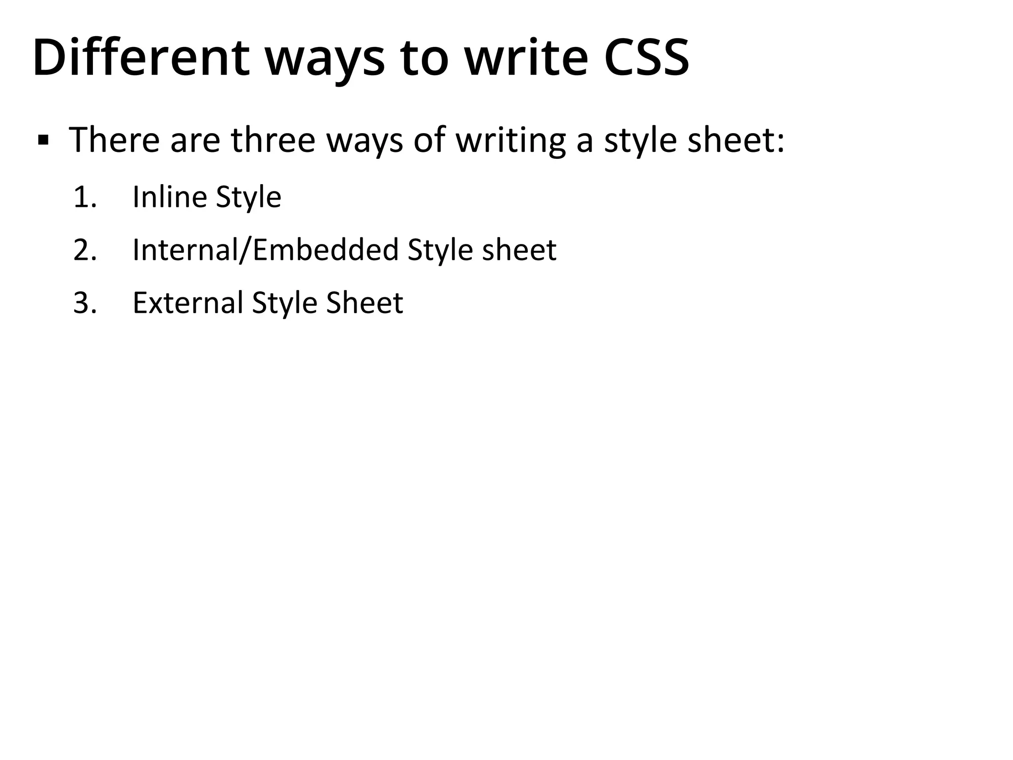 Diﬀerent ways to write CSS
▪ There are three ways of writing a style sheet:
1. Inline Style
2. Internal/Embedded Style sheet
3. External Style Sheet
 