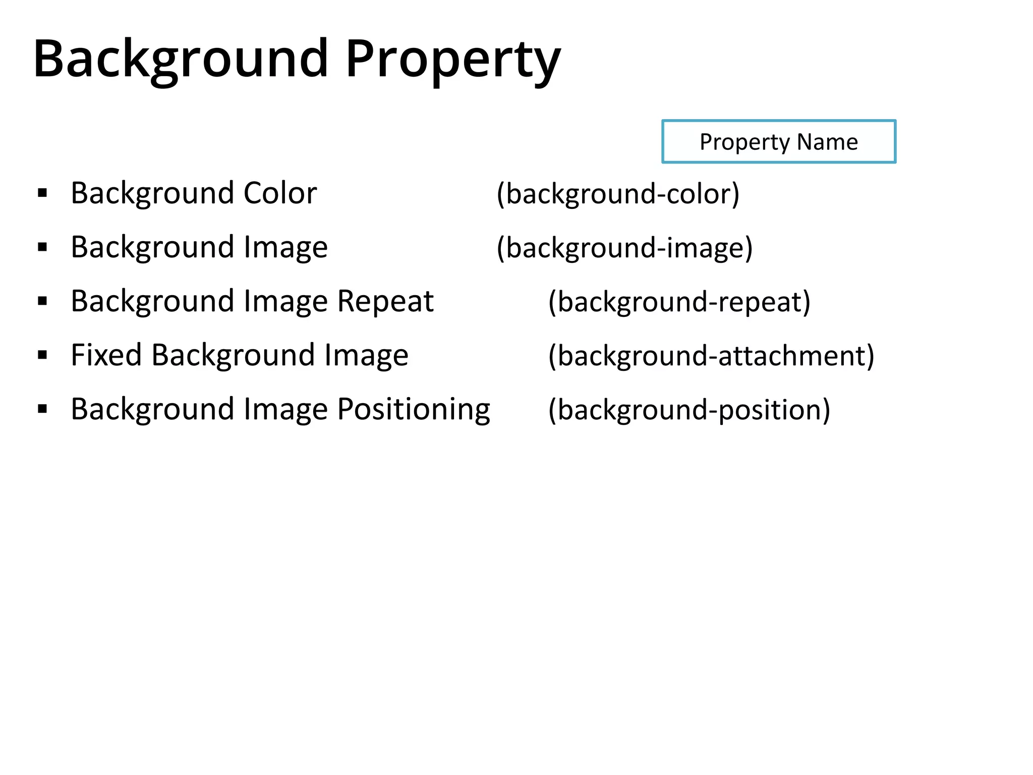 Background Property
▪ Background Color (background-color)
▪ Background Image (background-image)
▪ Background Image Repeat (background-repeat)
▪ Fixed Background Image (background-attachment)
▪ Background Image Positioning (background-position)
Property Name
 