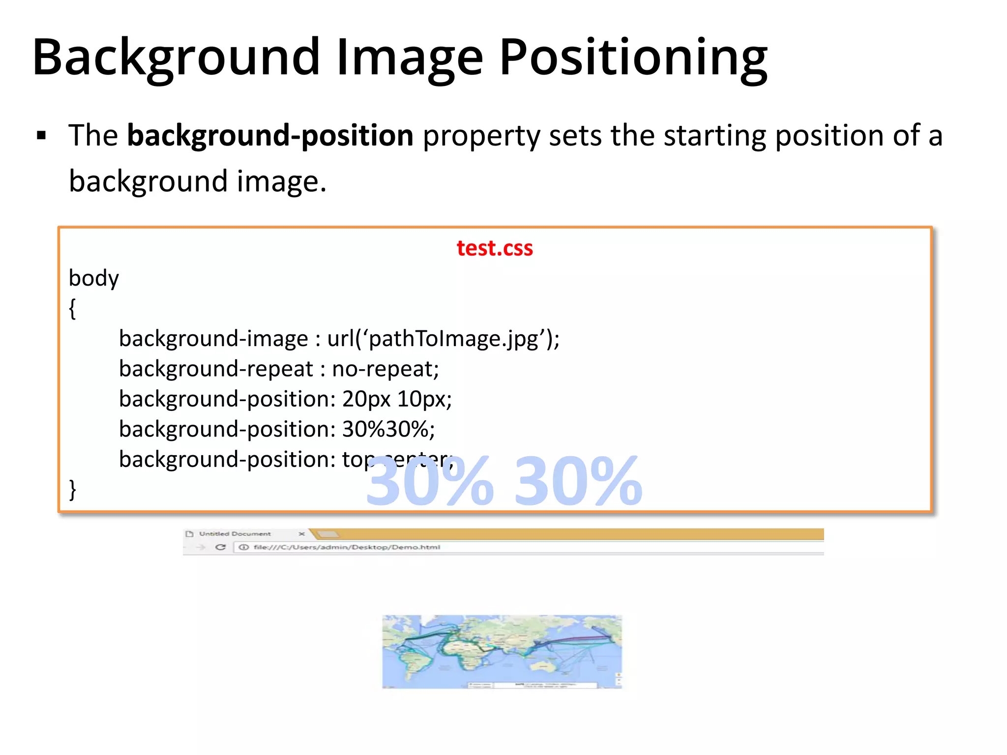Background Image Positioning
test.css
body
{
background-image : url(‘pathToImage.jpg’);
background-repeat : no-repeat;
background-position: 20px 10px;
background-position: 30%30%;
background-position: top center;
} 30% 30%
▪ The background-position property sets the starting position of a
background image.
 