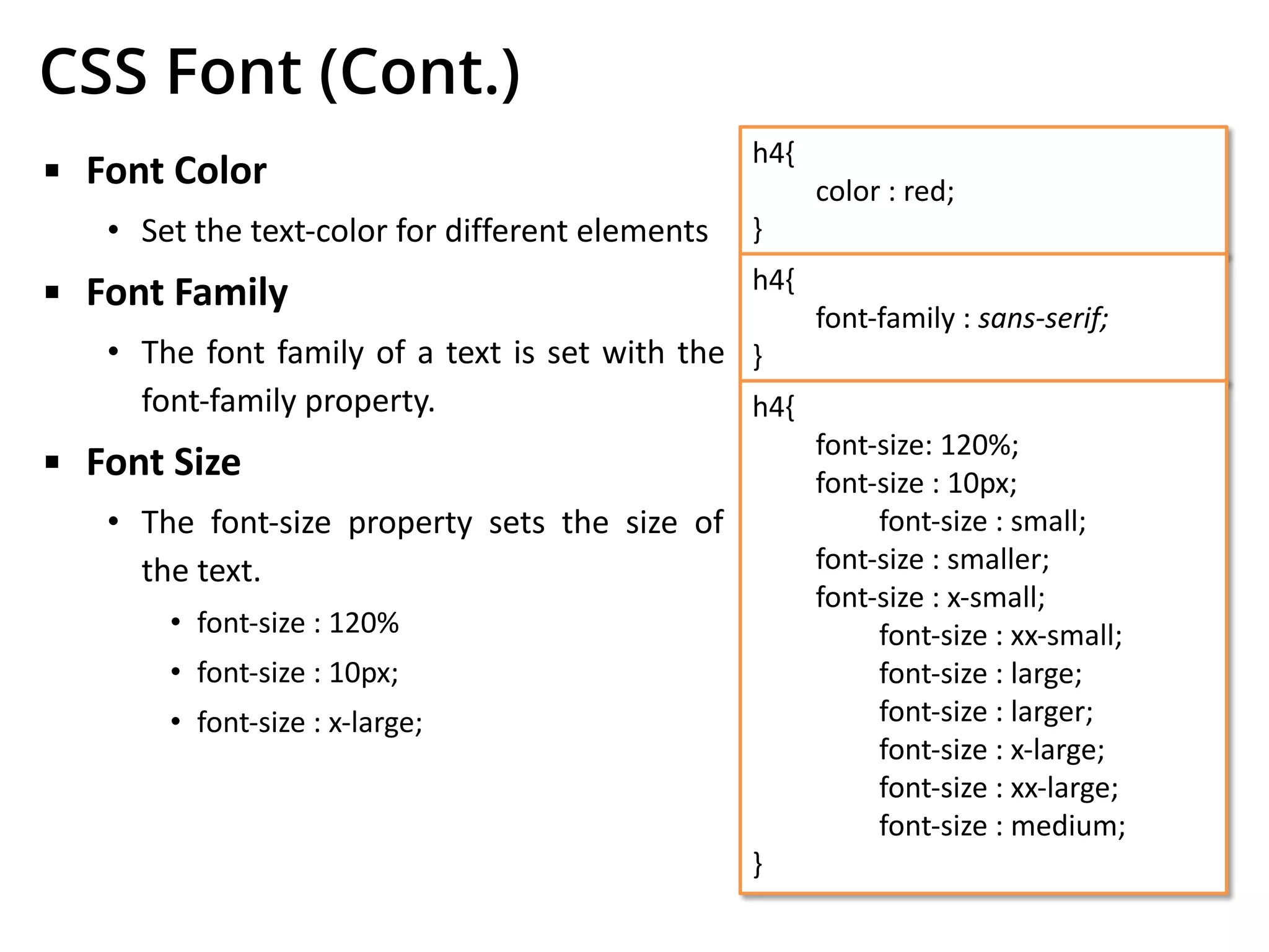 CSS Font (Cont.)
▪ Font Color
• Set the text-color for different elements
▪ Font Family
• The font family of a text is set with the
font-family property.
▪ Font Size
• The font-size property sets the size of
the text.
• font-size : 120%
• font-size : 10px;
• font-size : x-large;
h4{
color : red;
}
h4{
font-family : sans-serif;
}
h4{
font-size: 120%;
font-size : 10px;
font-size : small;
font-size : smaller;
font-size : x-small;
font-size : xx-small;
font-size : large;
font-size : larger;
font-size : x-large;
font-size : xx-large;
font-size : medium;
}
 