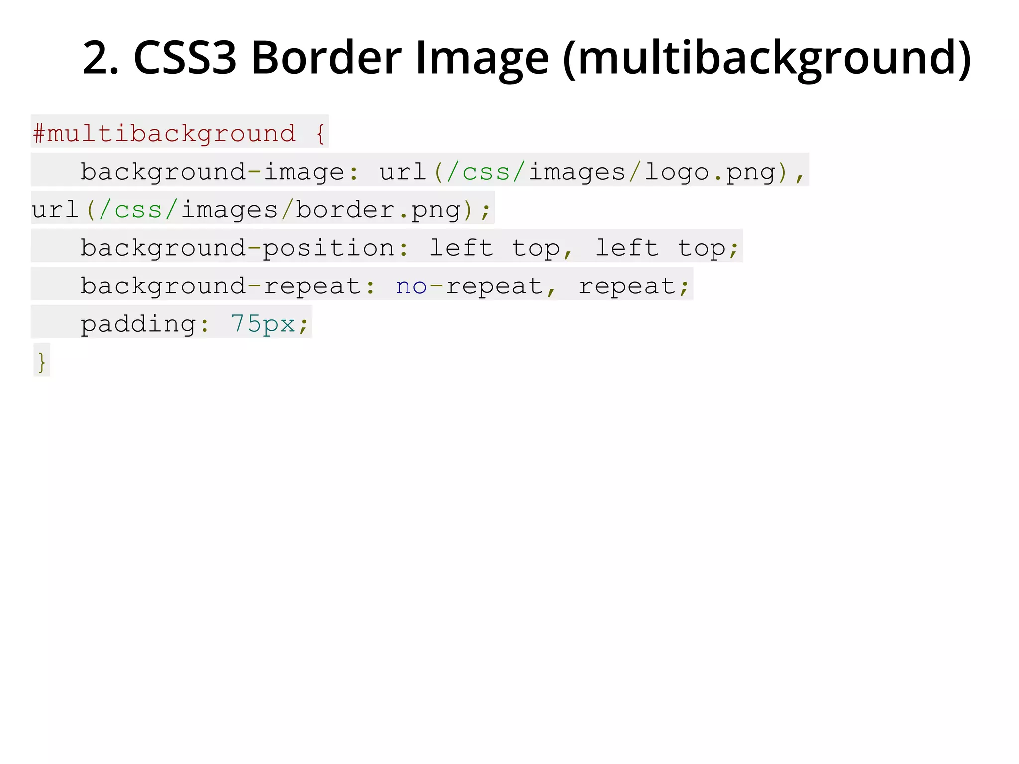 2. CSS3 Border Image (multibackground)
#multibackground {
background-image: url(/css/images/logo.png),
url(/css/images/border.png);
background-position: left top, left top;
background-repeat: no-repeat, repeat;
padding: 75px;
}
 