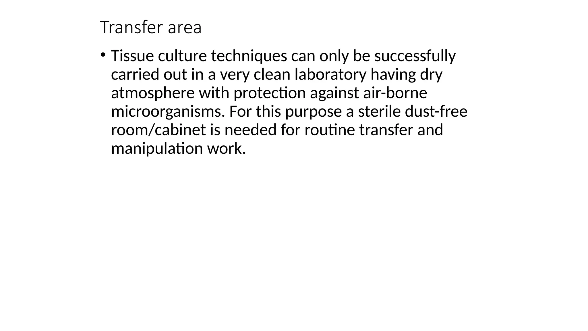 Transfer area
• Tissue culture techniques can only be successfully
carried out in a very clean laboratory having dry
atmosphere with protection against air-borne
microorganisms. For this purpose a sterile dust-free
room/cabinet is needed for routine transfer and
manipulation work.
 