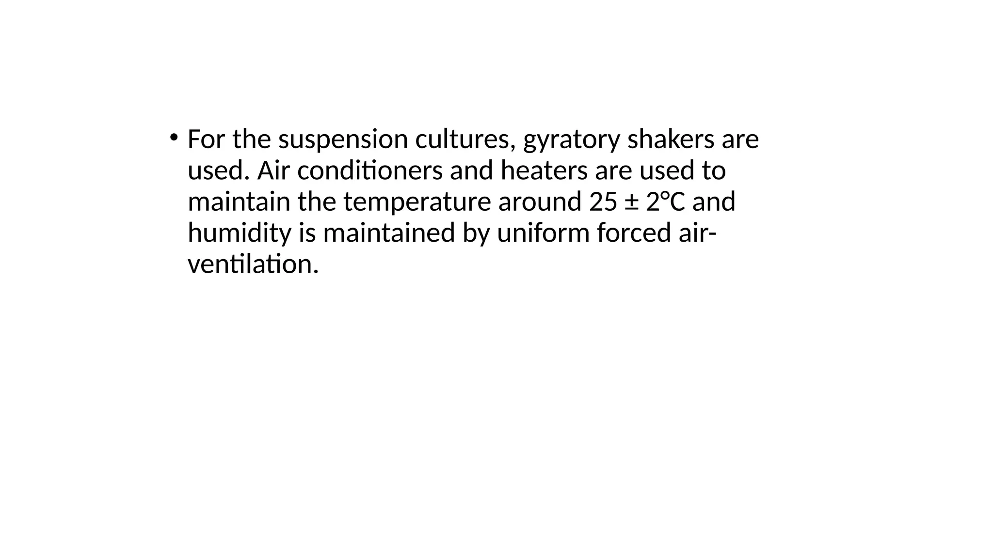 • For the suspension cultures, gyratory shakers are
used. Air conditioners and heaters are used to
maintain the temperature around 25 ± 2°C and
humidity is maintained by uniform forced air-
ventilation.
 
