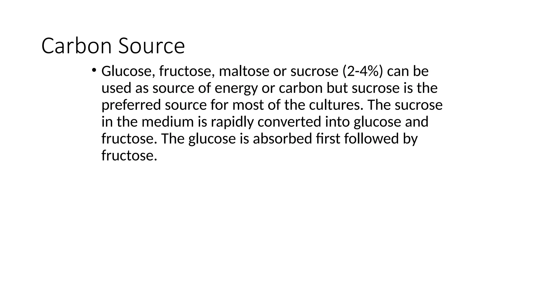Carbon Source
• Glucose, fructose, maltose or sucrose (2-4%) can be
used as source of energy or carbon but sucrose is the
preferred source for most of the cultures. The sucrose
in the medium is rapidly converted into glucose and
fructose. The glucose is absorbed first followed by
fructose.
 
