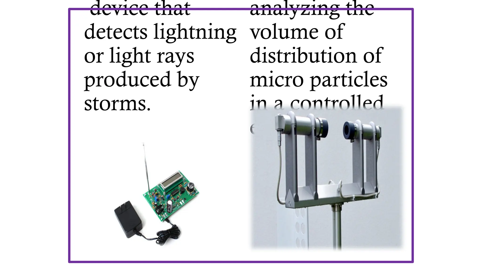 device that
detects lightning
or light rays
produced by
storms.
analyzing the
volume of
distribution of
micro particles
in a controlled
environment.
 