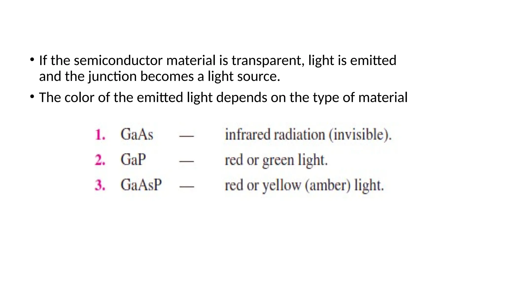 • If the semiconductor material is transparent, light is emitted
and the junction becomes a light source.
• The color of the emitted light depends on the type of material
 