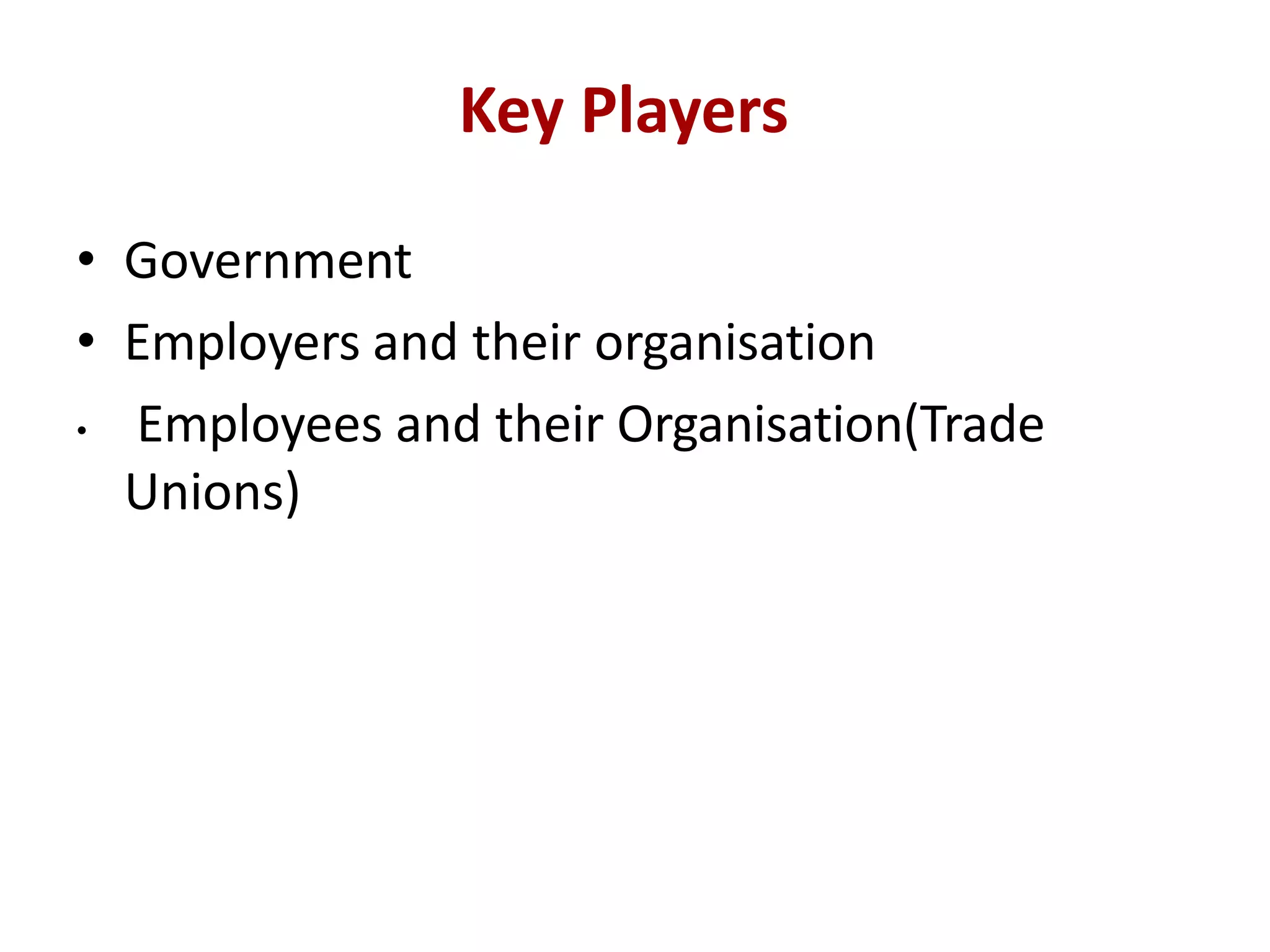Key Players
• Government
• Employers and their organisation
• Employees and their Organisation(Trade
Unions)
 