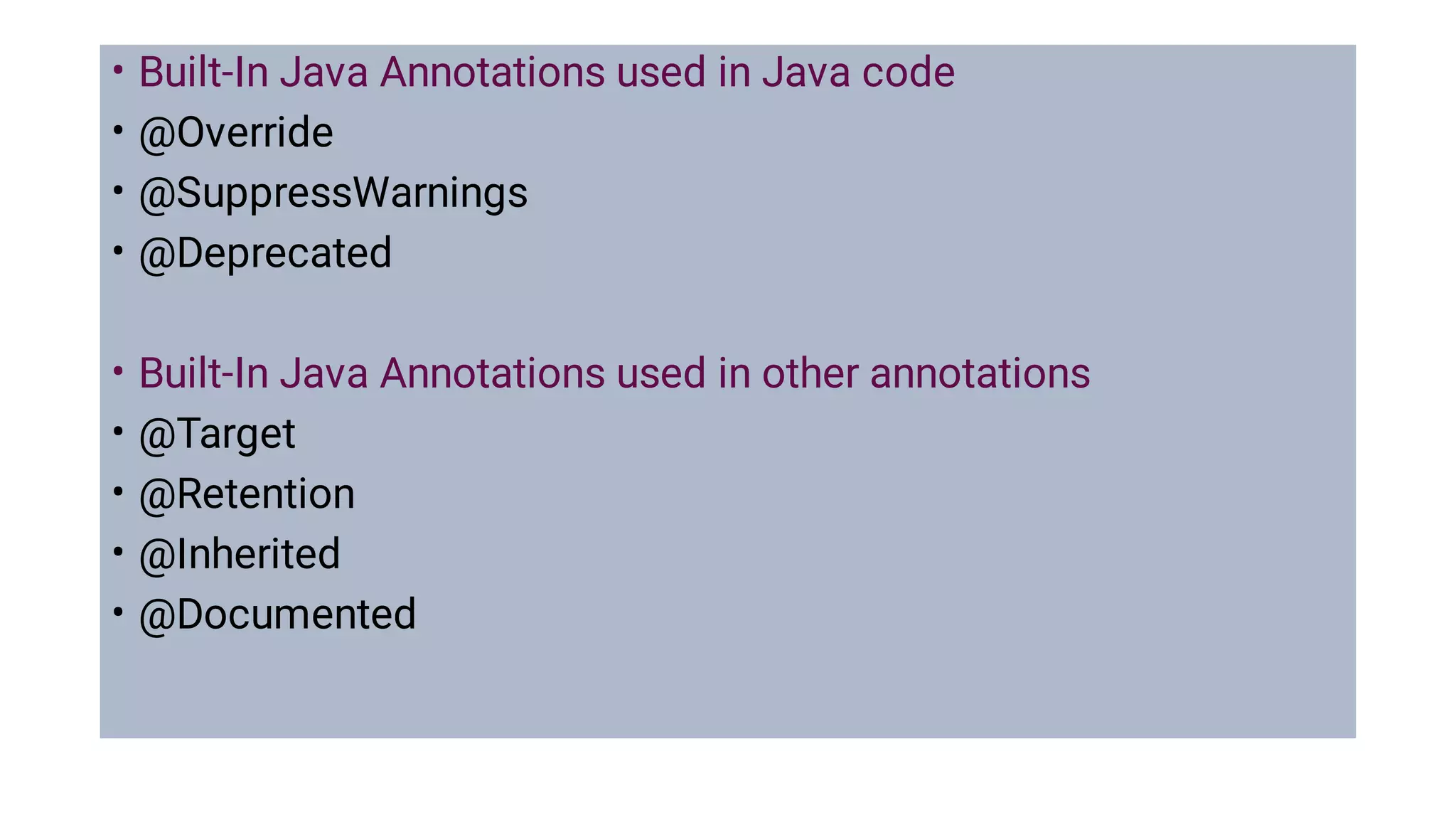 •
•
•
•
•
•
•
•
•
Built-In Java Annotations used in Java code
@Override
@SuppressWarnings
@Deprecated
Built-In Java Annotations used in other annotations
@Target
@Retention
@Inherited
@Documented
 