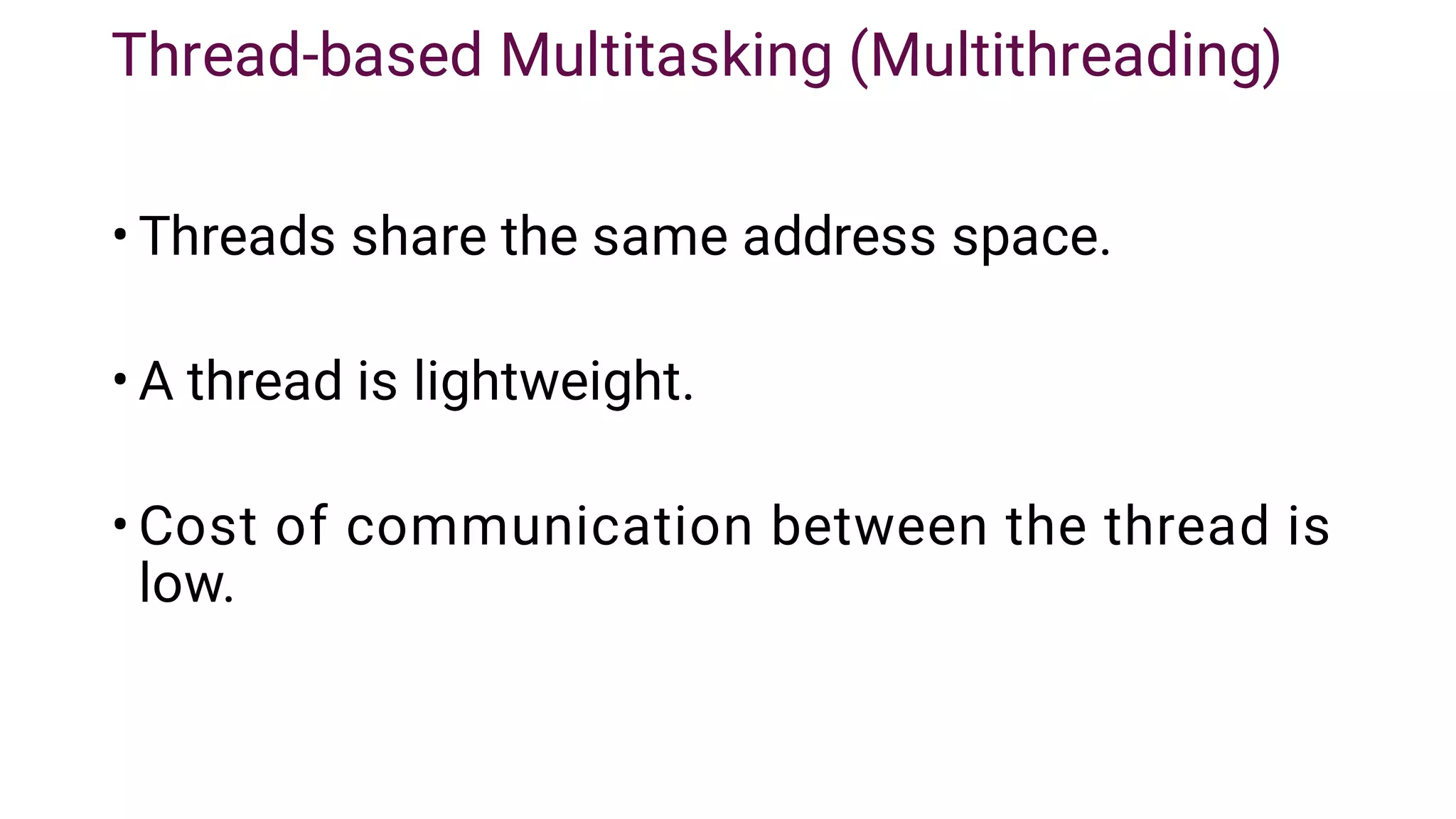 Thread-based Multitasking (Multithreading)
•
•
•
Threads share the same address space.
A thread is lightweight.
Cost of communication between the thread is
low.
 