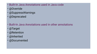 •
•
•
•
•
•
•
•
•
Built-In Java Annotations used in Java code
@Override
@SuppressWarnings
@Deprecated
Built-In Java Annotations used in other annotations
@Target
@Retention
@Inherited
@Documented
 