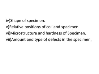 iv)Shape of specimen.
v)Relative positions of coil and specimen.
vi)Microstructure and hardness of Specimen.
vii)Amount and type of defects in the specimen.
 